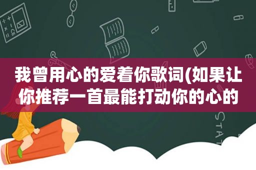 我曾用心的爱着你歌词(如果让你推荐一首最能打动你的心的歌或纯音乐，你推荐哪一首)