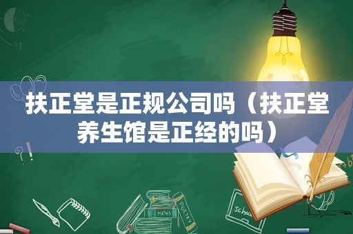 扶正堂是正规公司吗（扶正堂养生馆是正经的吗）