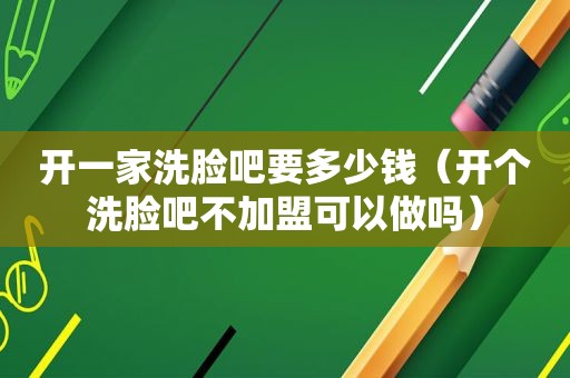 开一家洗脸吧要多少钱（开个洗脸吧不加盟可以做吗）