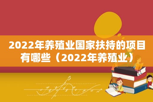 2022年养殖业国家扶持的项目有哪些（2022年养殖业）