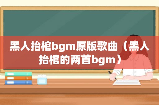 黑人抬棺bgm原版歌曲（黑人抬棺的两首bgm）