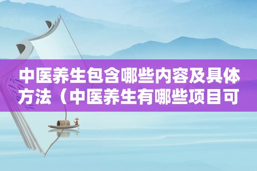 中医养生包含哪些内容及具体方法（中医养生有哪些项目可以做的）