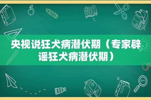 央视说狂犬病潜伏期（专家辟谣狂犬病潜伏期）