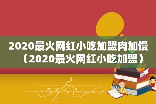 2020最火网红小吃加盟肉加馒（2020最火网红小吃加盟）