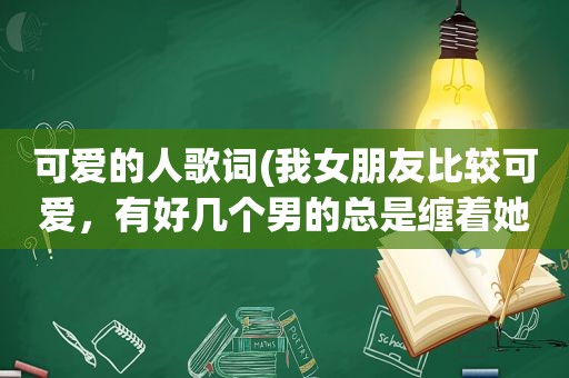 可爱的人歌词(我女朋友比较可爱，有好几个男的总是缠着她，该怎么办)