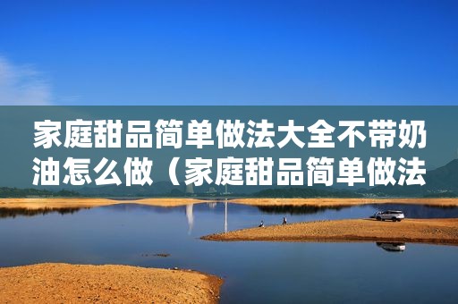 家庭甜品简单做法大全不带奶油怎么做（家庭甜品简单做法大全不带奶油）