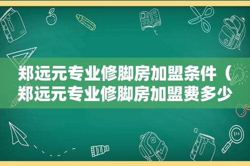 郑远元专业修脚房加盟条件（郑远元专业修脚房加盟费多少钱）