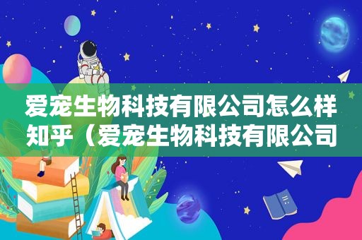 爱宠生物科技有限公司怎么样知乎（爱宠生物科技有限公司怎么样）