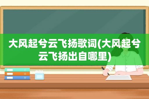 大风起兮云飞扬歌词(大风起兮云飞扬出自哪里)