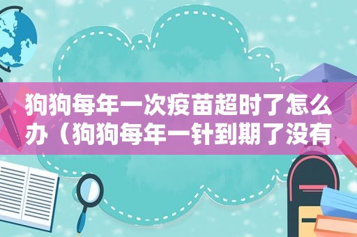 狗狗每年一次疫苗超时了怎么办（狗狗每年一针到期了没有按时打）