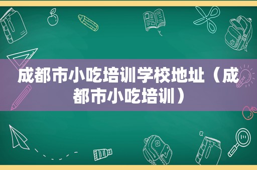 成都市小吃培训学校地址（成都市小吃培训）