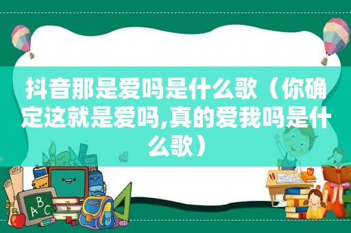 抖音那是爱吗是什么歌（你确定这就是爱吗,真的爱我吗是什么歌）