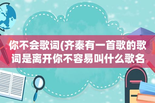 你不会歌词(齐秦有一首歌的歌词是离开你不容易叫什么歌名)