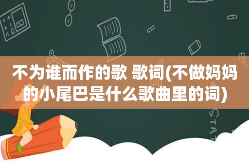 不为谁而作的歌 歌词(不做妈妈的小尾巴是什么歌曲里的词)