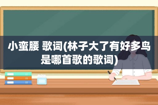 小蛮腰 歌词(林子大了有好多鸟是哪首歌的歌词)