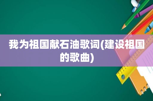 我为祖国献石油歌词(建设祖国的歌曲)