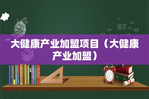 大健康产业加盟项目（大健康产业加盟）