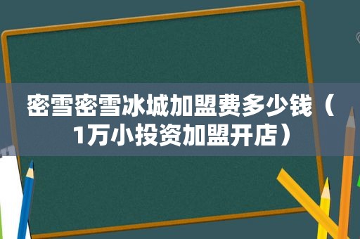 密雪密雪冰城加盟费多少钱（1万小投资加盟开店）