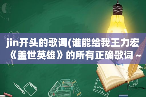 jin开头的歌词(谁能给我王力宏《盖世英雄》的所有正确歌词～)