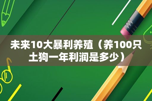 未来10大暴利养殖（养100只土狗一年利润是多少）