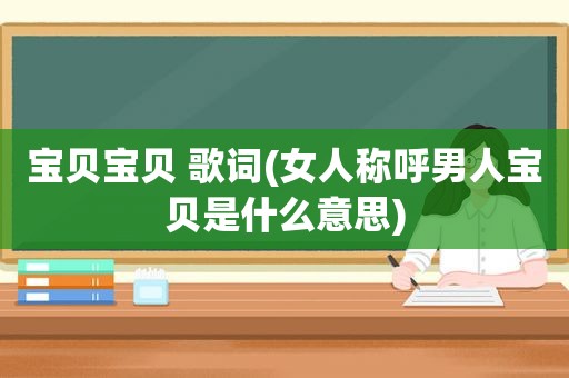 宝贝宝贝 歌词(女人称呼男人宝贝是什么意思)