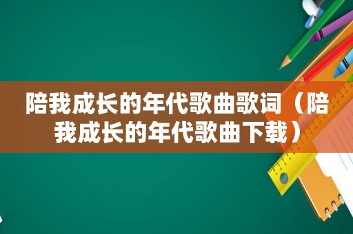 陪我成长的年代歌曲歌词（陪我成长的年代歌曲下载）