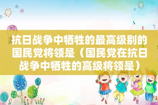 抗日战争中牺牲的最高级别的 *** 将领是（ *** 在抗日战争中牺牲的高级将领是）