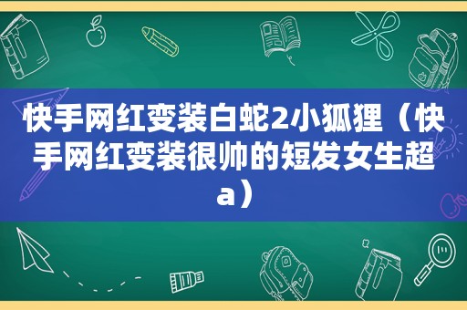 快手网红变装白蛇2小狐狸（快手网红变装很帅的短发女生超a）