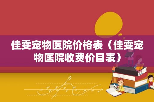 佳雯宠物医院价格表（佳雯宠物医院收费价目表）