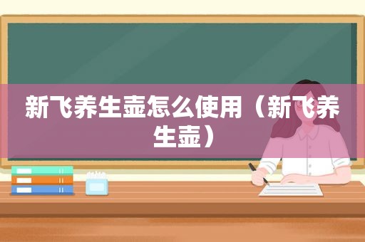 新飞养生壶怎么使用（新飞养生壶）