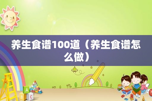 养生食谱100道（养生食谱怎么做）