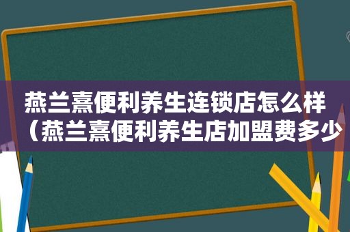 燕兰熹便利养生连锁店怎么样（燕兰熹便利养生店加盟费多少）