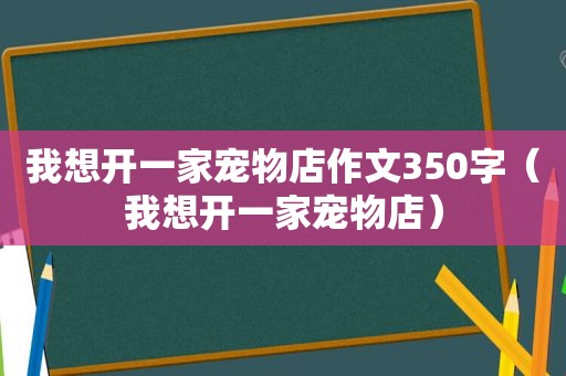 我想开一家宠物店作文350字（我想开一家宠物店）