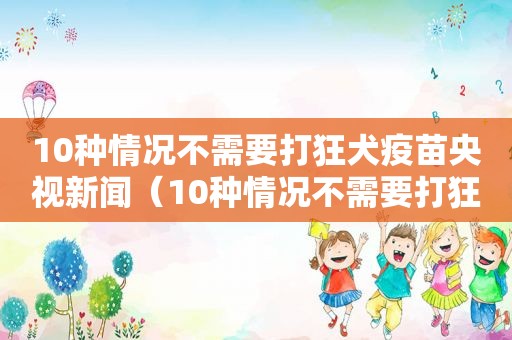 10种情况不需要打狂犬疫苗央视新闻（10种情况不需要打狂犬疫苗）