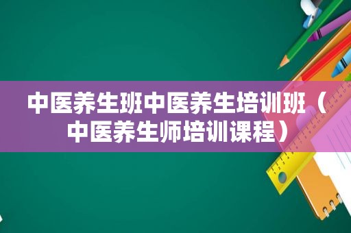 中医养生班中医养生培训班（中医养生师培训课程）