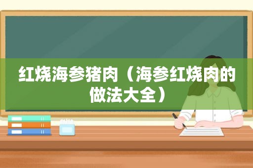 红烧海参猪肉（海参红烧肉的做法大全）