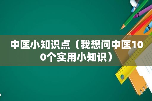 中医小知识点（我想问中医100个实用小知识）