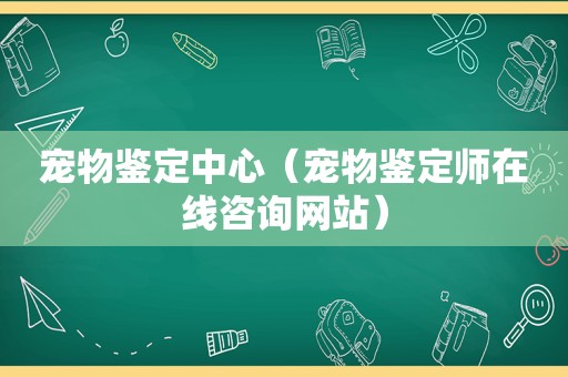 宠物鉴定中心（宠物鉴定师在线咨询网站）