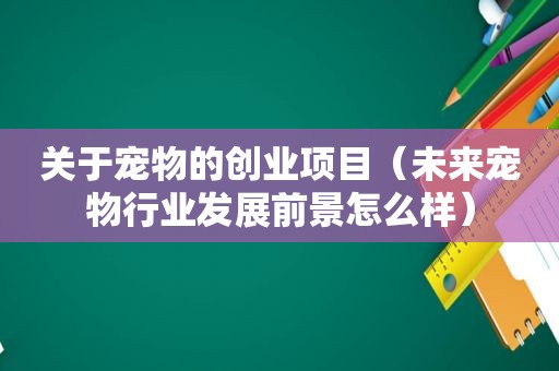 关于宠物的创业项目（未来宠物行业发展前景怎么样）