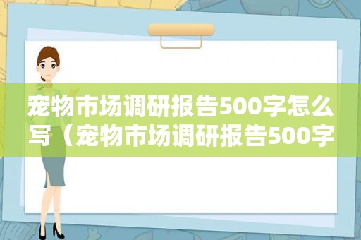 宠物市场调研报告500字怎么写（宠物市场调研报告500字）