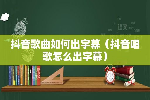 抖音歌曲如何出字幕（抖音唱歌怎么出字幕）