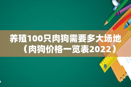 养殖100只肉狗需要多大场地（肉狗价格一览表2022）