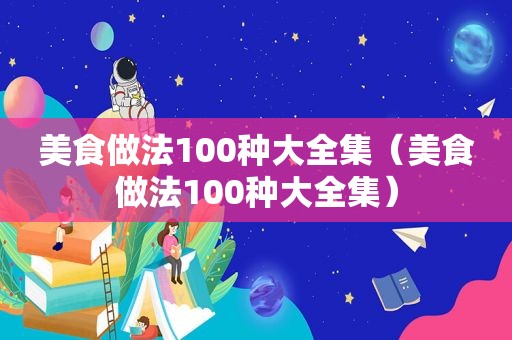 美食做法100种大全集（美食做法100种大全集）