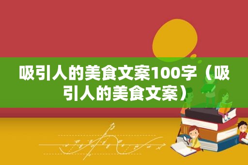 吸引人的美食文案100字（吸引人的美食文案）