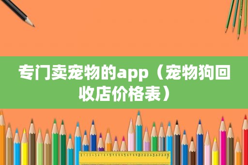 专门卖宠物的app（宠物狗回收店价格表）