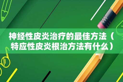 神经性皮炎治疗的最佳方法（特应性皮炎根治方法有什么）