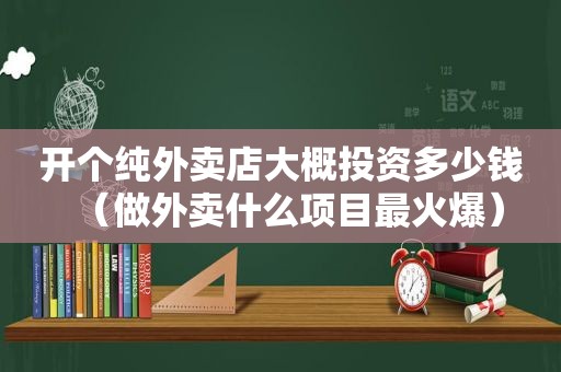 开个纯外卖店大概投资多少钱（做外卖什么项目最火爆）