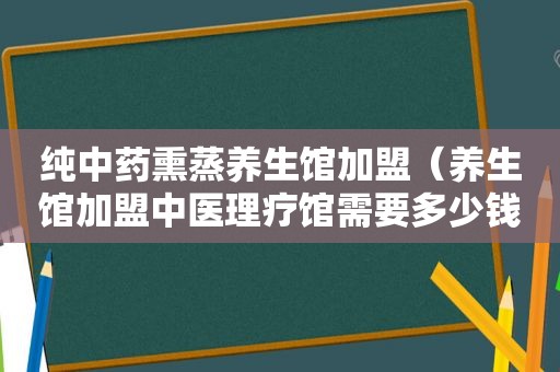 纯中药熏蒸养生馆加盟（养生馆加盟中医理疗馆需要多少钱）