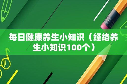 每日健康养生小知识（经络养生小知识100个）