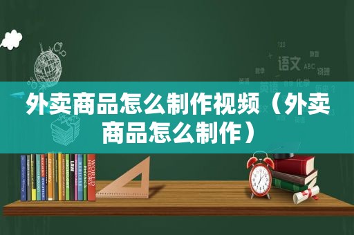 外卖商品怎么制作视频（外卖商品怎么制作）